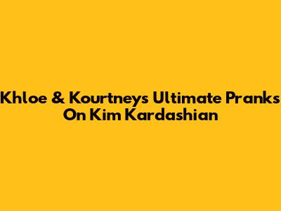 Khloe & Kourtney's Ultimate Pranks On Kim Kardashian