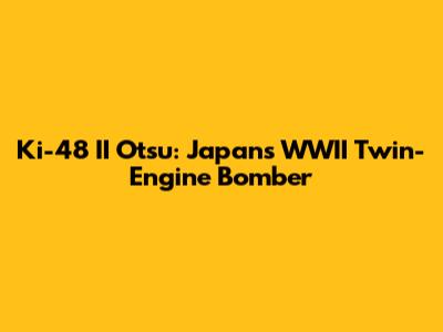 Ki-48 II Otsu: Japan's WWII Twin-Engine Bomber
