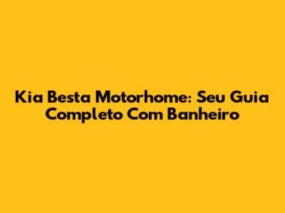 Kia Besta Motorhome: Seu Guia Completo Com Banheiro