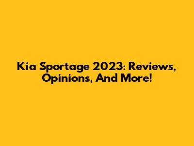 Kia Sportage 2023: Reviews, Opinions, And More!