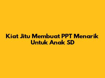 Kiat Jitu Membuat PPT Menarik Untuk Anak SD