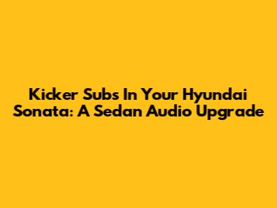Kicker Subs In Your Hyundai Sonata: A Sedan Audio Upgrade