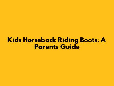 Kid's Horseback Riding Boots: A Parent's Guide