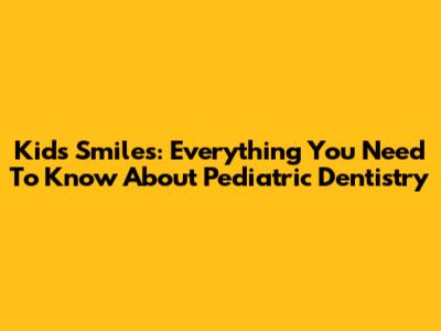 Kid's Smiles: Everything You Need To Know About Pediatric Dentistry