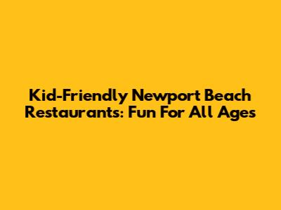 Kid-Friendly Newport Beach Restaurants: Fun For All Ages