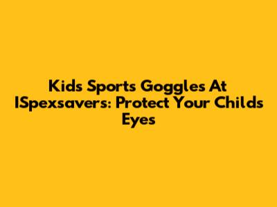 Kids' Sports Goggles At ISpexsavers: Protect Your Child's Eyes