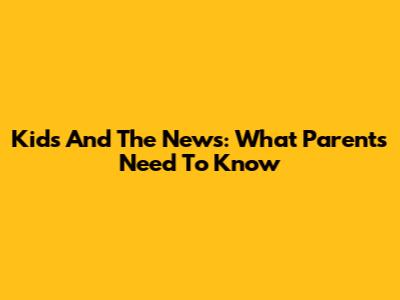 Kids And The News: What Parents Need To Know