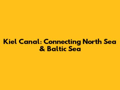 Kiel Canal: Connecting North Sea & Baltic Sea