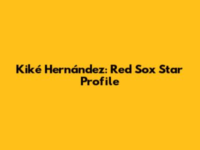 Kiké Hernández: Red Sox Star Profile