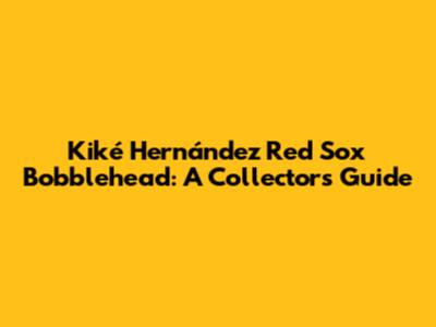 Kiké Hernández Red Sox Bobblehead: A Collector's Guide