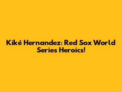 Kiké Hernandez: Red Sox World Series Heroics!