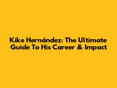 Kike Hernández: The Ultimate Guide To His Career & Impact