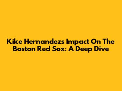 Kike Hernandez's Impact On The Boston Red Sox: A Deep Dive