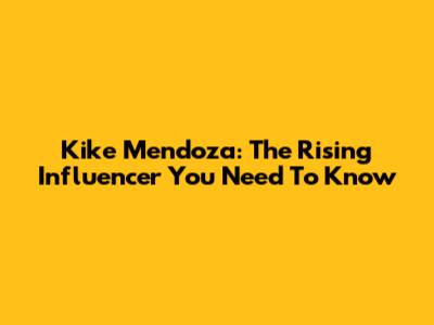 Kike Mendoza: The Rising Influencer You Need To Know
