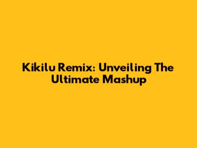 Kikilu Remix: Unveiling The Ultimate Mashup