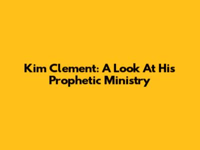 Kim Clement: A Look At His Prophetic Ministry