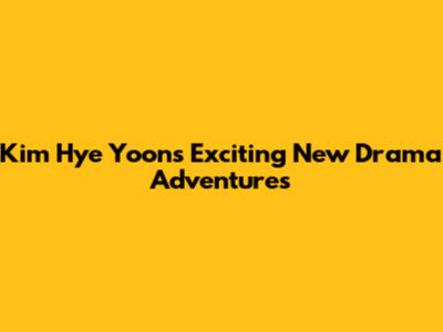 Kim Hye Yoon's Exciting New Drama Adventures
