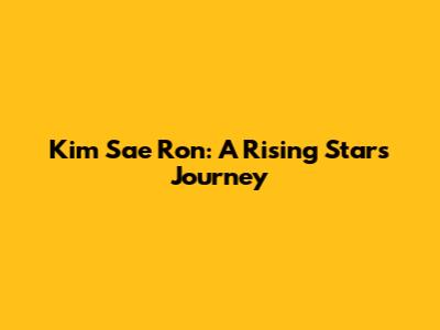 Kim Sae Ron: A Rising Star's Journey