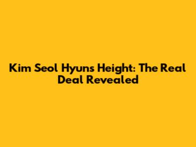 Kim Seol Hyun's Height: The Real Deal Revealed