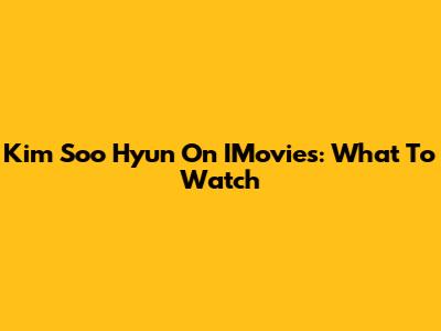 Kim Soo Hyun On IMovies: What To Watch