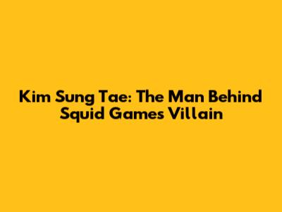 Kim Sung Tae: The Man Behind Squid Game's Villain