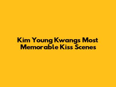 Kim Young Kwang's Most Memorable Kiss Scenes