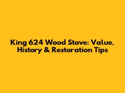 King 624 Wood Stove: Value, History & Restoration Tips