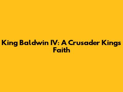 King Baldwin IV: A Crusader King's Faith