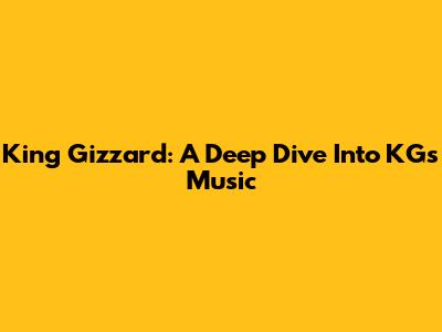 King Gizzard: A Deep Dive Into KG's Music