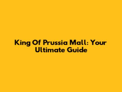 King Of Prussia Mall: Your Ultimate Guide