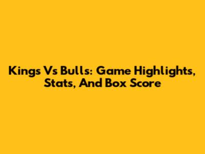 Kings Vs Bulls: Game Highlights, Stats, And Box Score