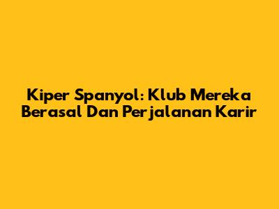 Kiper Spanyol: Klub Mereka Berasal Dan Perjalanan Karir