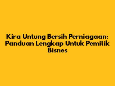 Kira Untung Bersih Perniagaan: Panduan Lengkap Untuk Pemilik Bisnes