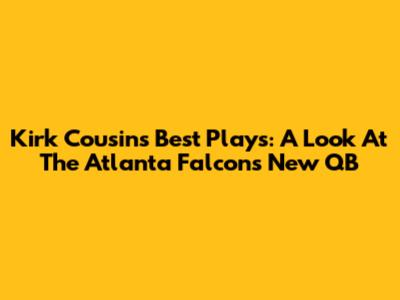 Kirk Cousins' Best Plays: A Look At The Atlanta Falcons' New QB
