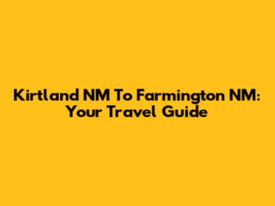 Kirtland NM To Farmington NM: Your Travel Guide