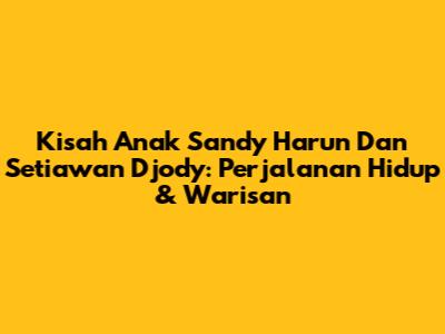 Kisah Anak Sandy Harun Dan Setiawan Djody: Perjalanan Hidup & Warisan