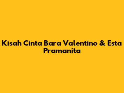 Kisah Cinta Bara Valentino & Esta Pramanita