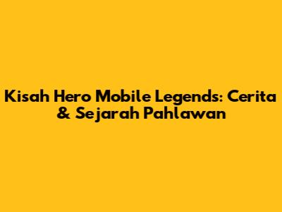 Kisah Hero Mobile Legends: Cerita & Sejarah Pahlawan