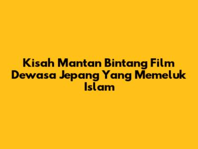 Kisah Mantan Bintang Film Dewasa Jepang Yang Memeluk Islam
