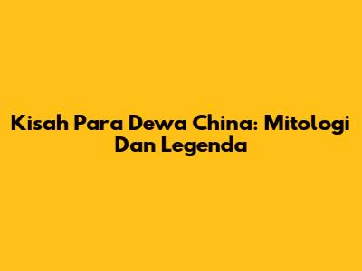 Kisah Para Dewa China: Mitologi Dan Legenda