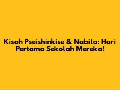 Kisah Pseishinkise & Nabila: Hari Pertama Sekolah Mereka!