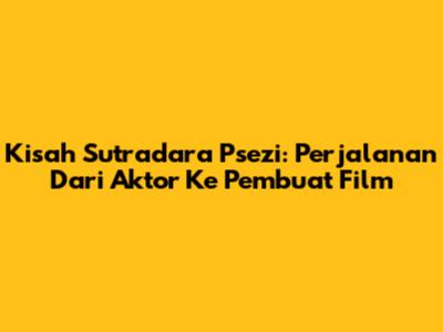 Kisah Sutradara Psezi: Perjalanan Dari Aktor Ke Pembuat Film