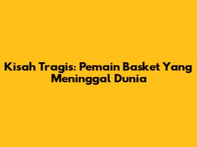 Kisah Tragis: Pemain Basket Yang Meninggal Dunia