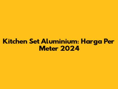 Kitchen Set Aluminium: Harga Per Meter 2024