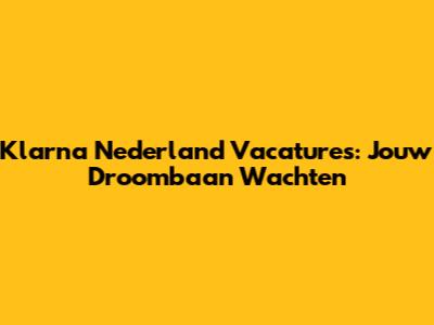 Klarna Nederland Vacatures: Jouw Droombaan Wachten