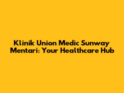 Klinik Union Medic Sunway Mentari: Your Healthcare Hub