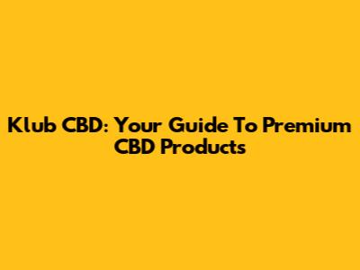 Klub CBD: Your Guide To Premium CBD Products