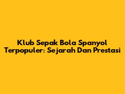 Klub Sepak Bola Spanyol Terpopuler: Sejarah Dan Prestasi