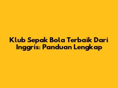 Klub Sepak Bola Terbaik Dari Inggris: Panduan Lengkap