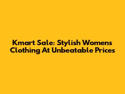 Kmart Sale: Stylish Women's Clothing At Unbeatable Prices